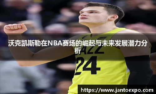 沃克凯斯勒在NBA赛场的崛起与未来发展潜力分析