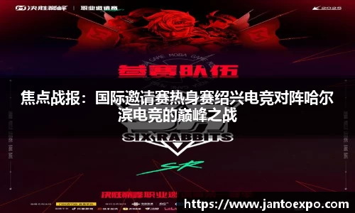 焦点战报：国际邀请赛热身赛绍兴电竞对阵哈尔滨电竞的巅峰之战