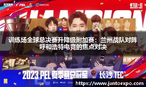 训练场全球总决赛升降级附加赛：兰州战队对阵呼和浩特电竞的焦点对决
