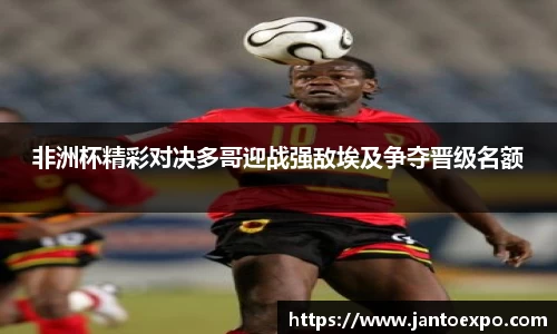 非洲杯精彩对决多哥迎战强敌埃及争夺晋级名额